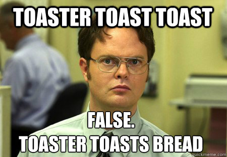 Toaster toast toast False.
toaster toasts bread  Schrute