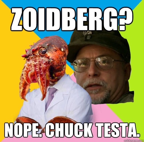 ZOIDBERG? NOPE. CHUCK TESTA. - ZOIDBERG? NOPE. CHUCK TESTA.  Nope. chuck testa.