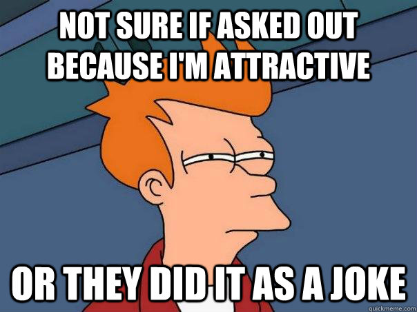 Not sure if asked out because i'm attractive Or they did it as a joke - Not sure if asked out because i'm attractive Or they did it as a joke  Futurama Fry
