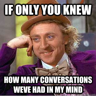 if only you knew how many conversations weve had in my mind  Creepy Wonka