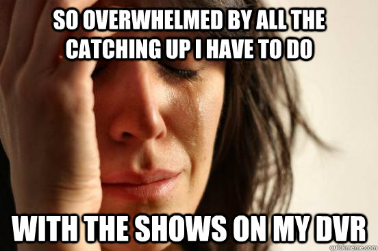 so overwhelmed by all the catching up i have to do with the shows on my dvr  First World Problems