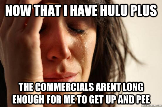 Now that I have Hulu Plus The commercials arent long enough for me to get up and pee  First World Problems