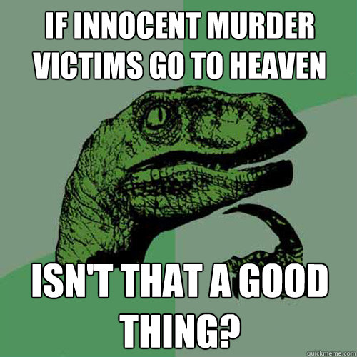 if innocent murder victims go to heaven isn't that a good thing? - if innocent murder victims go to heaven isn't that a good thing?  Philosoraptor