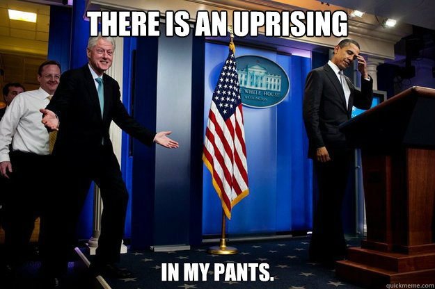 There is an uprising in my pants. - There is an uprising in my pants.  Inappropriate Timing Bill Clinton