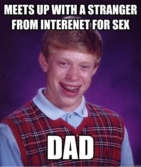 Meets Up With A Stranger From Interenet For Sex Dad Bad Luck Brian Quickmeme