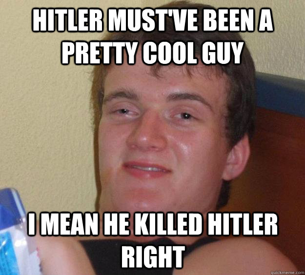 Hitler must've been a pretty cool guy I mean he killed hitler right - Hitler must've been a pretty cool guy I mean he killed hitler right  10 Guy