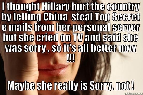 I THOUGHT HILLARY HURT THE COUNTRY BY LETTING CHINA  STEAL TOP SECRET E MAILS FROM HER PERSONAL SERVER BUT SHE CRIED ON TV AND SAID SHE WAS SORRY , SO IT'S ALL BETTER NOW !!! MAYBE SHE REALLY IS SORRY. NOT ! First World Problems