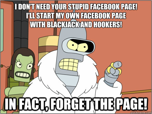 I don't Need your stupid facebook page! 
I'll start my own facebook page 
with Blackjack and Hookers! In fact, forget the page!  Blackjack Bender