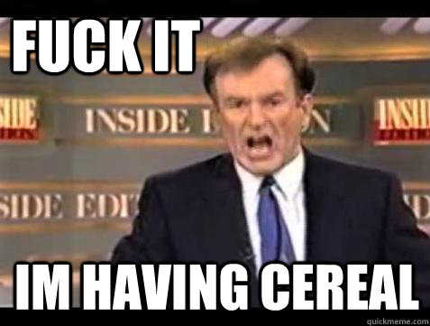 FUCK IT Im having Cereal  Fuck it