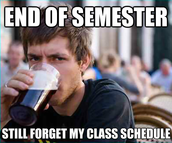 End of Semester Still forget my class schedule  Lazy College Senior