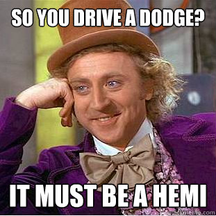 So you drive a dodge? It must be a hemi  Creepy Wonka