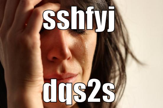 SSHFYJ DQS2S First World Problems