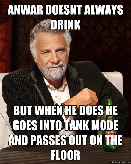 Anwar doesnt always drink But when he does he goes into tank mode and passes out on the floor  The Most Interesting Man In The World