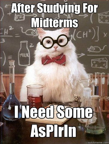 After Studying For Midterms I Need Some
AsPIrIn - After Studying For Midterms I Need Some
AsPIrIn  Chemistry Cat