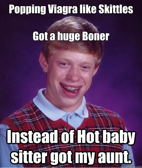 Popping Viagra like Skittles

Got a huge Boner Instead of Hot baby sitter got my aunt.  Bad Luck Brian