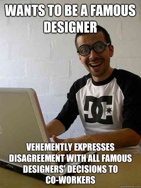 Wants to be a famous designer Vehemently expresses disagreement with all famous designers' decisions to co-workers  Emotionally Retarded Software Developer
