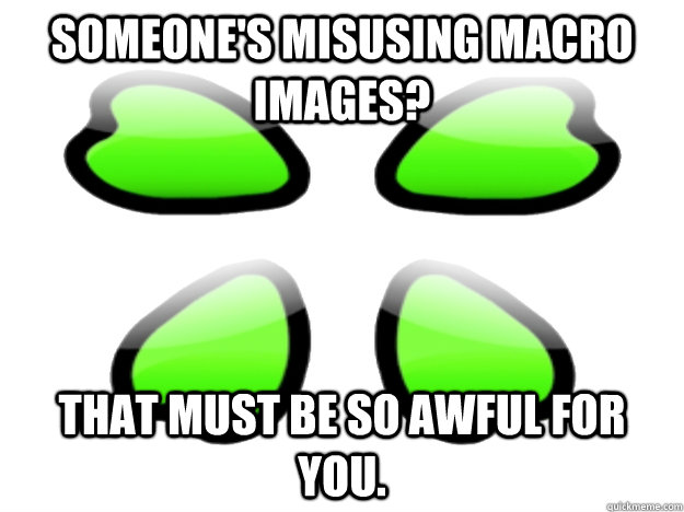 Someone's Misusing Macro Images? That must be so awful for you. - Someone's Misusing Macro Images? That must be so awful for you.  4Change