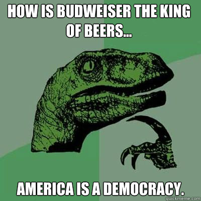How is Budweiser the king of beers... america is a democracy.  Philosorapter