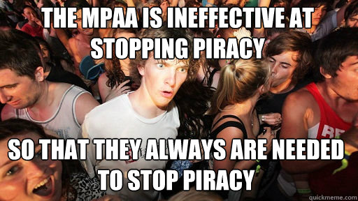 The MPAA is ineffective at stopping piracy
 So that they always are needed to stop piracy - The MPAA is ineffective at stopping piracy
 So that they always are needed to stop piracy  Sudden Clarity Clarence