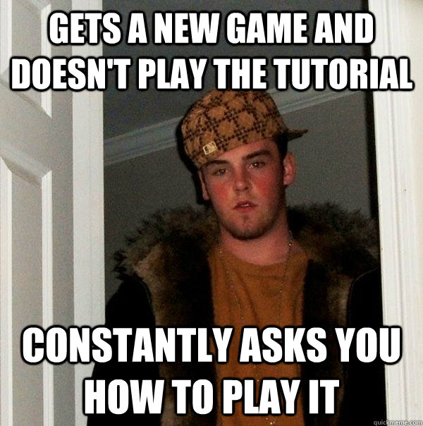 Gets a new game and doesn't play the tutorial  Constantly asks you how to play it - Gets a new game and doesn't play the tutorial  Constantly asks you how to play it  Scumbag Steve