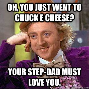 Oh, You just went to Chuck E Cheese? Your step-dad must love you.  Creepy Wonka