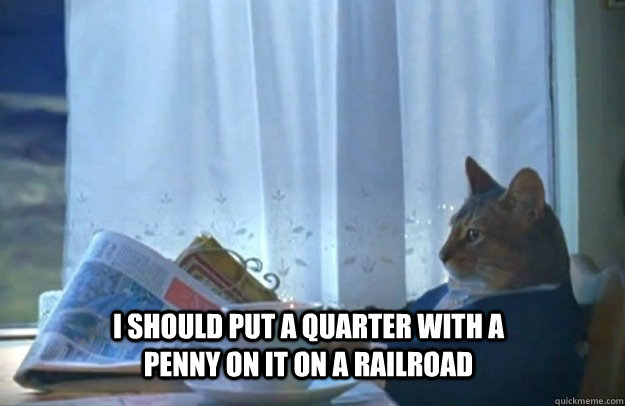 I should put a quarter with a penny on it on a railroad  Sophisticated Cat