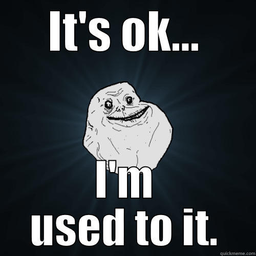 It's ok - IT'S OK... I'M USED TO IT. Forever Alone
