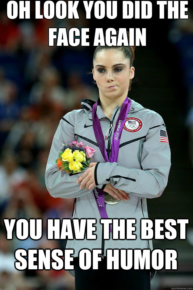 Oh look you did the face again you have the best sense of humor  Unimpressed McKayla