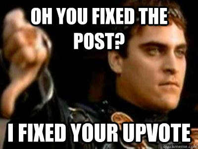 Oh you fixed the post? I fixed your upvote  Downvoting Roman