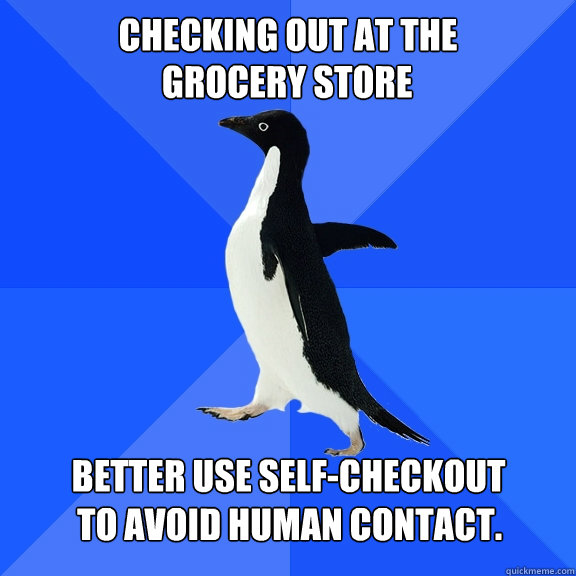 Checking Out at the   grocery store Better use self-checkout to avoid human contact.  Socially Awkward Penguin