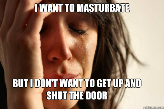 I want to masturbate But I don't want to get up and shut the door  First World Problems