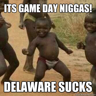 Its Game day Niggas!
 Delaware sucks  Its friday niggas