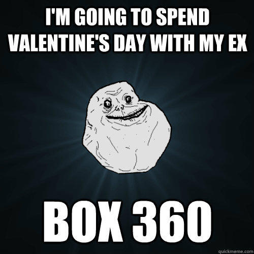 I'm going to spend valentine's day with my ex box 360  Forever Alone