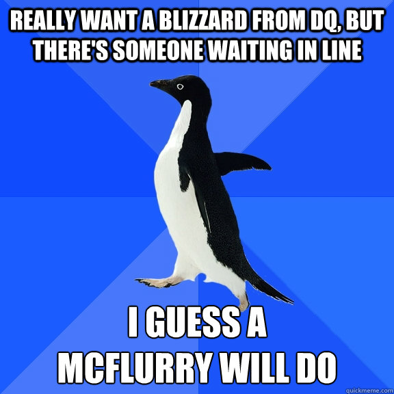 really want a blizzard from DQ, but there's someone waiting in line i guess a 
mcflurry will do  Socially Awkward Penguin