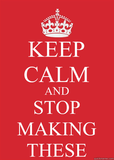 KEEP CALM AND STOP MAKING THESE  Keep calm or gtfo
