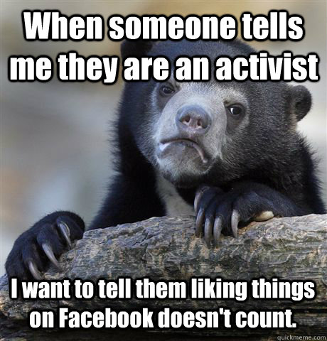 When someone tells me they are an activist I want to tell them liking things on Facebook doesn't count. - When someone tells me they are an activist I want to tell them liking things on Facebook doesn't count.  Confession Bear