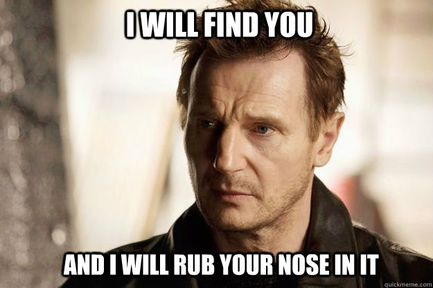 I will find you and I will rub your nose in it - I will find you and I will rub your nose in it  Liam neeson