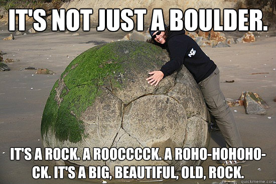 It's not just a boulder. It's a rock. A roocccck. A roho-hohoho-ck. It's a big, beautiful, old, Rock.  