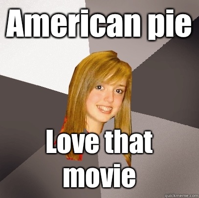 American pie Love that movie  Musically Oblivious 8th Grader