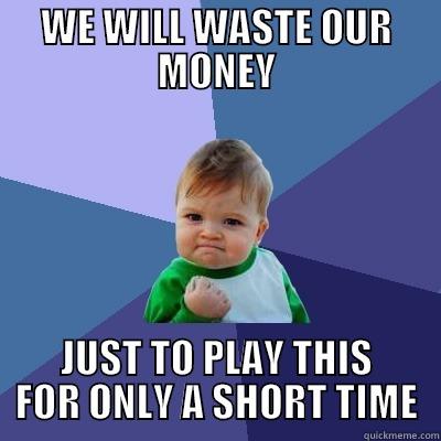 WASTING MONEY - WE WILL WASTE OUR MONEY JUST TO PLAY THIS FOR ONLY A SHORT TIME Success Kid
