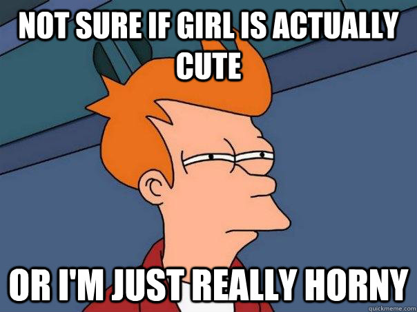 Not sure if girl is actually cute or i'm just really horny  Futurama Fry