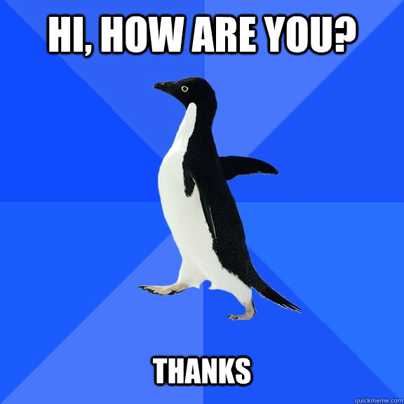Hi, how are you?   THANKS  Socially Awkward Penguin