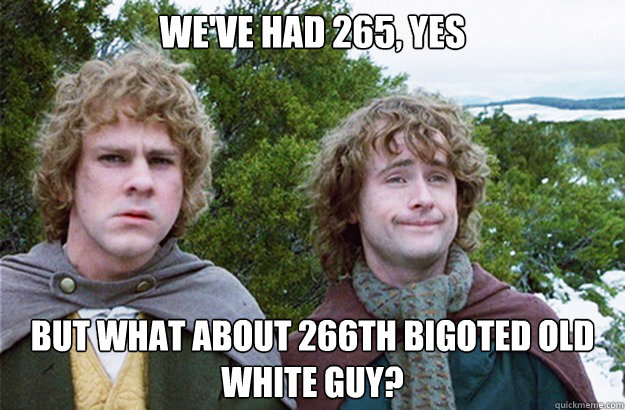 we've had 265, yes but what about 266th bigoted old white guy?  Second breakfast