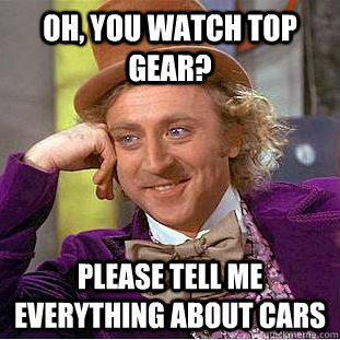 Oh, you watch Top Gear? Please tell me everything about cars - Oh, you watch Top Gear? Please tell me everything about cars  Condescending Wonka