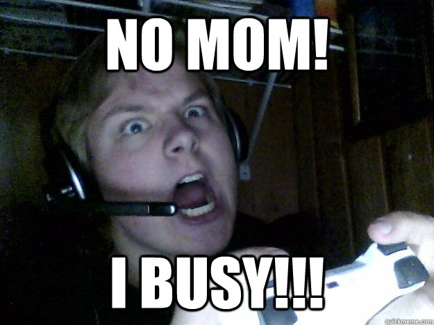 No mom! I busy!!!  