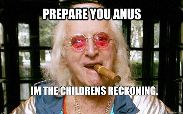 Prepare you Anus Im the Childrens reckoning. - Prepare you Anus Im the Childrens reckoning.  Jimmy Saville