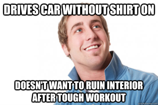 drives car without shirt on doesn't want to ruin interior after tough workout  - drives car without shirt on doesn't want to ruin interior after tough workout   Misc