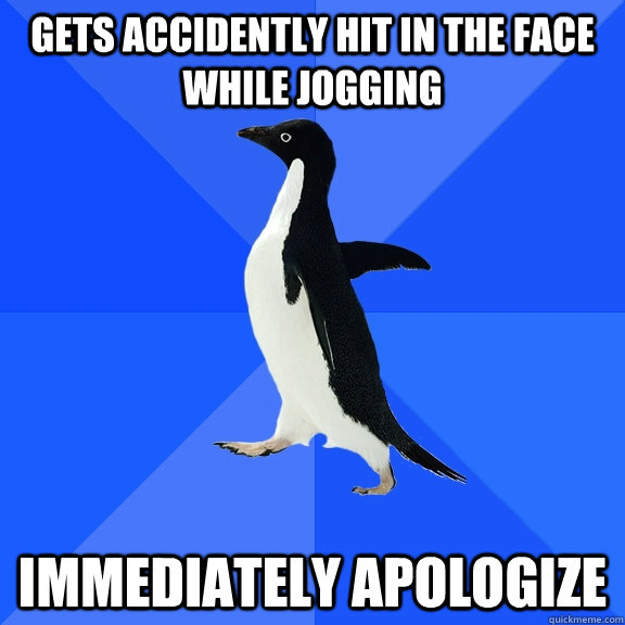 Gets accidently hit in the face while jogging Immediately apologize  Socially Awkward Penguin