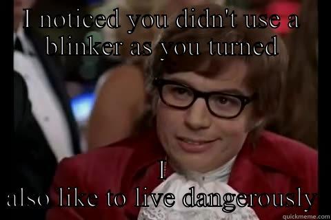I NOTICED YOU DIDN'T USE A BLINKER AS YOU TURNED I ALSO LIKE TO LIVE DANGEROUSLY Dangerously - Austin Powers