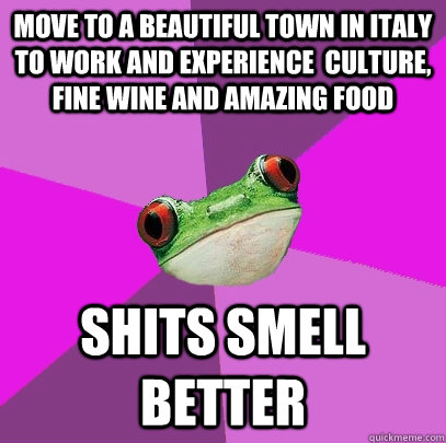 move to a beautiful town in italy to work and experience  culture, fine wine and amazing food shits smell better  Foul Bachelorette Frog